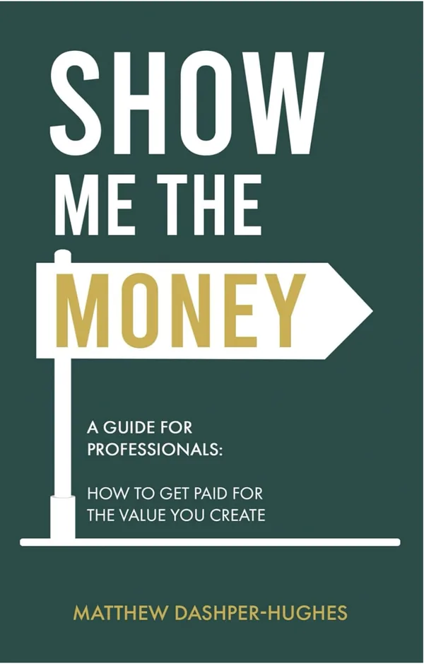 Show Me the Money – A Guide for Professionals: How to Get Paid for the Value You Create, by Matthew Dashper-Hughes